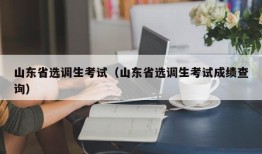 山东省选调生考试（山东省选调生考试成绩查询）