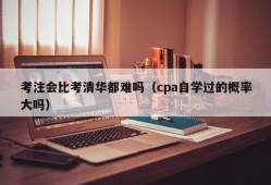 考注会比考清华都难吗（cpa自学过的概率大吗）