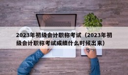 2023年初级会计职称考试（2023年初级会计职称考试成绩什么时候出来）