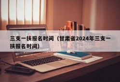 三支一扶报名时间（甘肃省2024年三支一扶报名时间）