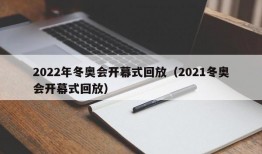 2022年冬奥会开幕式回放（2021冬奥会开幕式回放）