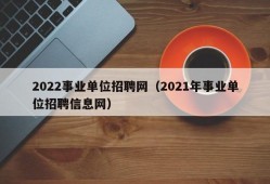 2022事业单位招聘网（2021年事业单位招聘信息网）