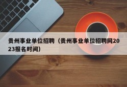 贵州事业单位招聘（贵州事业单位招聘网2023报名时间）