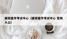 国家医学考试中心（国家医学考试中心 官网入口）