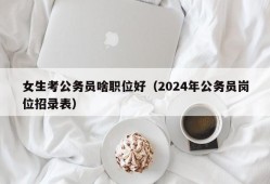 女生考公务员啥职位好（2024年公务员岗位招录表）