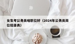 女生考公务员啥职位好（2024年公务员岗位招录表）