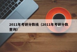 2011年考研分数线（2011年考研分数查询）