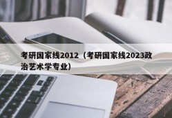 考研国家线2012（考研国家线2023政治艺术学专业）