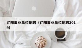 辽阳事业单位招聘（辽阳事业单位招聘2019）