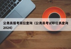 公务员报考岗位查询（公务员考试职位表查询2024）