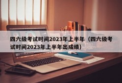 四六级考试时间2023年上半年（四六级考试时间2023年上半年出成绩）