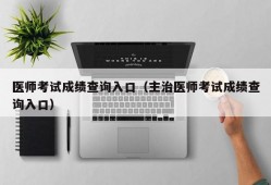 医师考试成绩查询入口（主治医师考试成绩查询入口）