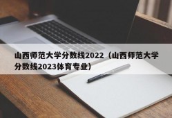 山西师范大学分数线2022（山西师范大学分数线2023体育专业）