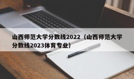 山西师范大学分数线2022（山西师范大学分数线2023体育专业）