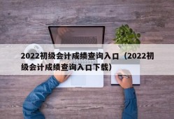 2022初级会计成绩查询入口（2022初级会计成绩查询入口下载）