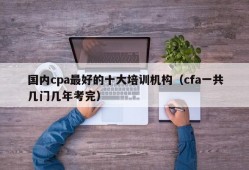 国内cpa最好的十大培训机构（cfa一共几门几年考完）