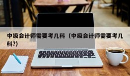 中级会计师需要考几科（中级会计师需要考几科?）