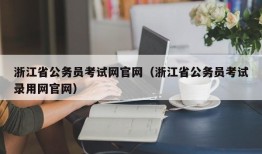 浙江省公务员考试网官网（浙江省公务员考试录用网官网）