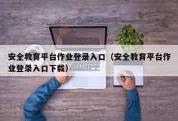 安全教育平台作业登录入口（安全教育平台作业登录入口下载）