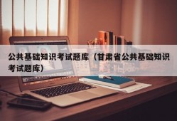 公共基础知识考试题库（甘肃省公共基础知识考试题库）