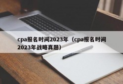 cpa报名时间2023年（cpa报名时间2023年战略真题）