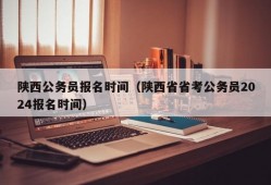 陕西公务员报名时间（陕西省省考公务员2024报名时间）