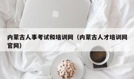 内蒙古人事考试和培训网（内蒙古人才培训网官网）