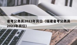 省考公务员2023年岗位（福建省考公务员2023年岗位）