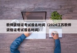 教师资格证考试报名时间（2024江苏教师资格证考试报名时间）