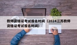 教师资格证考试报名时间（2024江苏教师资格证考试报名时间）