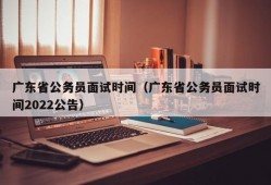 广东省公务员面试时间（广东省公务员面试时间2022公告）