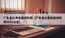 广东省公务员面试时间（广东省公务员面试时间2022公告）