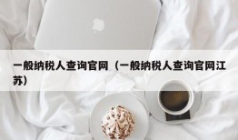 一般纳税人查询官网（一般纳税人查询官网江苏）