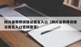 四川省教师资格证报名入口（四川省教师资格证报名入口官网登录）