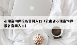 心理咨询师报名官网入口（云南省心理咨询师报名官网入口）