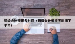 初级会计师报考时间（初级会计师报考时间下半年）