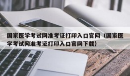 国家医学考试网准考证打印入口官网（国家医学考试网准考证打印入口官网下载）