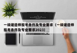 一级建造师报考条件及专业要求（一级建造师报考条件及专业要求2023）