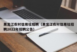 黑龙江农村信用社招聘（黑龙江农村信用社招聘2022年招聘公告）