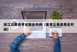 浙江公务员考试报名时间（省考公务员报名时间）