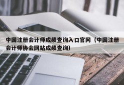 中国注册会计师成绩查询入口官网（中国注册会计师协会网站成绩查询）