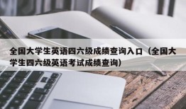 全国大学生英语四六级成绩查询入口（全国大学生四六级英语考试成绩查询）