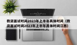 教资面试时间2023年上半年具体时间（教资面试时间2023年上半年具体时间江西）