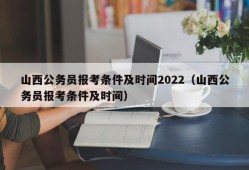 山西公务员报考条件及时间2022（山西公务员报考条件及时间）