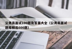 公务员面试100题及答案大全（公务员面试题库精选600题）