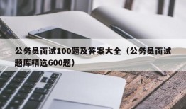 公务员面试100题及答案大全（公务员面试题库精选600题）