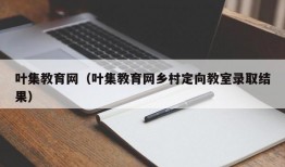 叶集教育网（叶集教育网乡村定向教室录取结果）