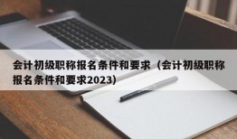 会计初级职称报名条件和要求（会计初级职称报名条件和要求2023）