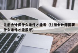 注册会计师什么条件才能考（注册会计师需要什么条件才能报考）