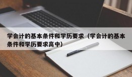 学会计的基本条件和学历要求（学会计的基本条件和学历要求高中）